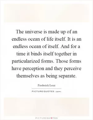 The universe is made up of an endless ocean of life itself. It is an endless ocean of itself. And for a time it binds itself together in particularized forms. Those forms have perception and they perceive themselves as being separate Picture Quote #1