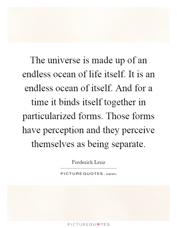 The universe is made up of an endless ocean of life itself. It is an endless ocean of itself. And for a time it binds itself together in particularized forms. Those forms have perception and they perceive themselves as being separate Picture Quote #1