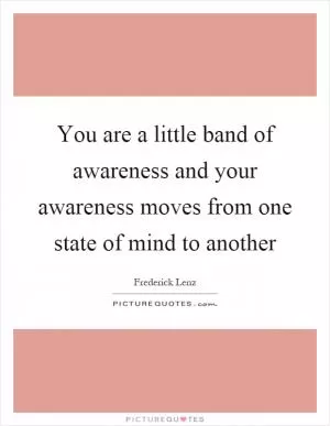 You are a little band of awareness and your awareness moves from one state of mind to another Picture Quote #1