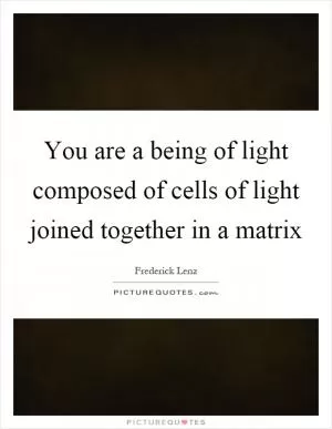 You are a being of light composed of cells of light joined together in a matrix Picture Quote #1