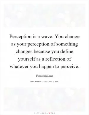 Perception is a wave. You change as your perception of something changes because you define yourself as a reflection of whatever you happen to perceive Picture Quote #1