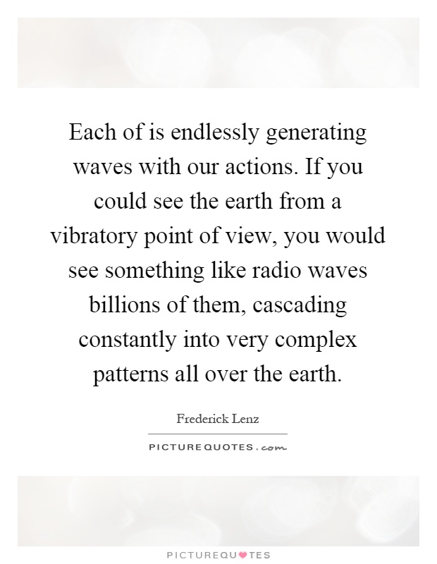 Each of is endlessly generating waves with our actions. If you could see the earth from a vibratory point of view, you would see something like radio waves billions of them, cascading constantly into very complex patterns all over the earth Picture Quote #1