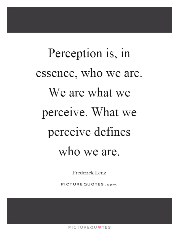 Perception is, in essence, who we are. We are what we perceive ...