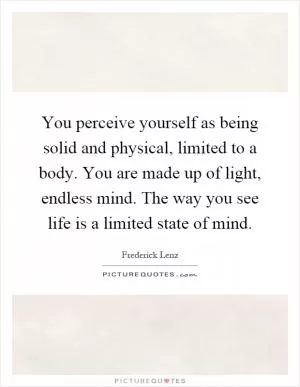 You perceive yourself as being solid and physical, limited to a body. You are made up of light, endless mind. The way you see life is a limited state of mind Picture Quote #1