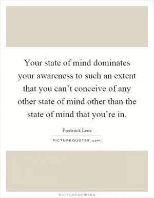 Your state of mind dominates your awareness to such an extent that you can’t conceive of any other state of mind other than the state of mind that you’re in Picture Quote #1