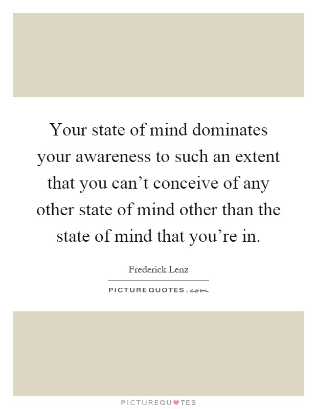 Your state of mind dominates your awareness to such an extent that you can't conceive of any other state of mind other than the state of mind that you're in Picture Quote #1