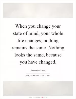 When you change your state of mind, your whole life changes, nothing remains the same. Nothing looks the same, because you have changed Picture Quote #1