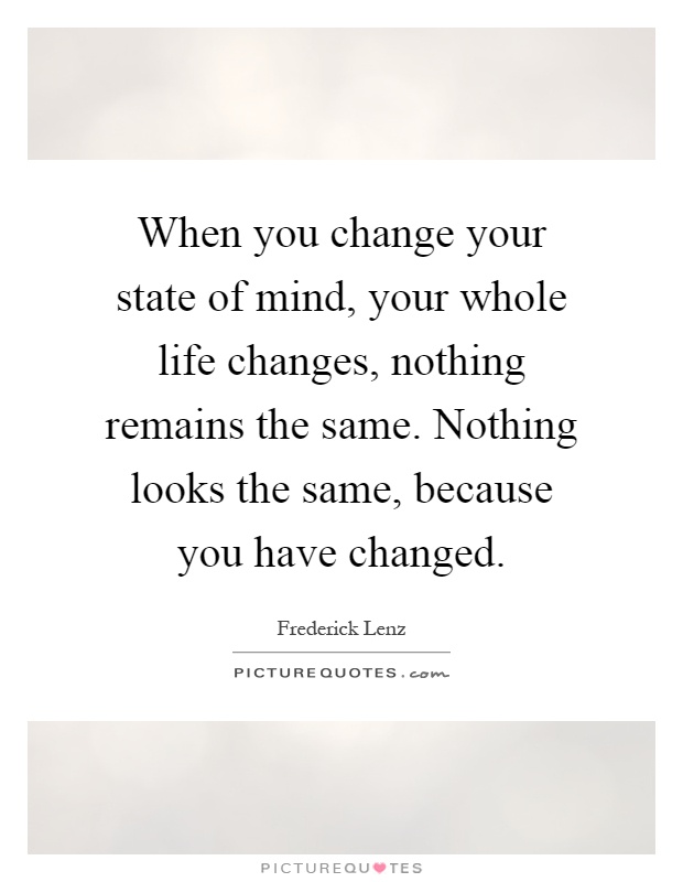 When you change your state of mind, your whole life changes, nothing remains the same. Nothing looks the same, because you have changed Picture Quote #1