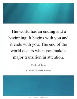 The world has an ending and a beginning. It begins with you and it ends with you. The end of the world occurs when you make a major transition in attention Picture Quote #1