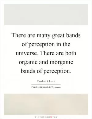 There are many great bands of perception in the universe. There are both organic and inorganic bands of perception Picture Quote #1