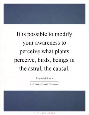It is possible to modify your awareness to perceive what plants perceive, birds, beings in the astral, the causal Picture Quote #1
