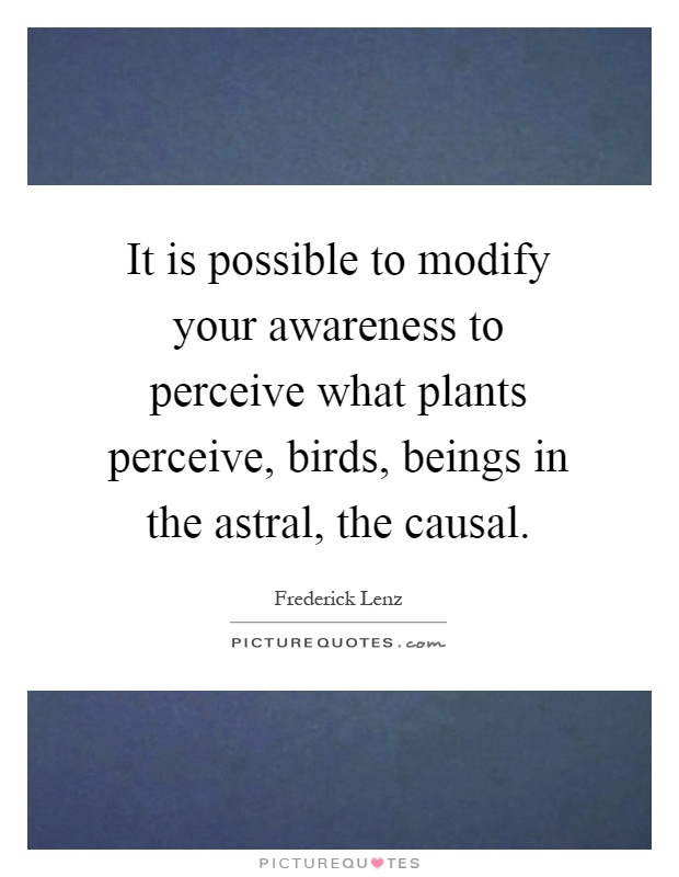 It is possible to modify your awareness to perceive what plants perceive, birds, beings in the astral, the causal Picture Quote #1