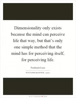 Dimensionality only exists because the mind can perceive life that way, but that’s only one simple method that the mind has for perceiving itself, for perceiving life Picture Quote #1