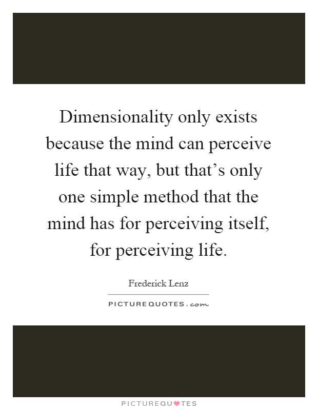 Dimensionality only exists because the mind can perceive life that way, but that's only one simple method that the mind has for perceiving itself, for perceiving life Picture Quote #1