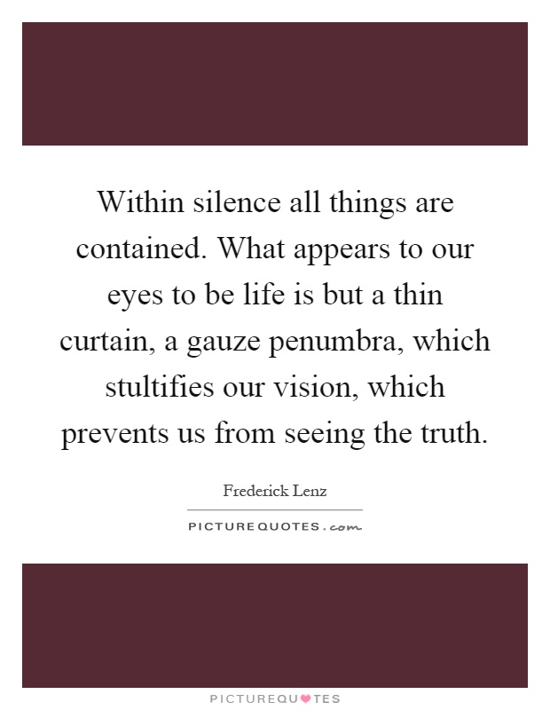 Within silence all things are contained. What appears to our eyes to be life is but a thin curtain, a gauze penumbra, which stultifies our vision, which prevents us from seeing the truth Picture Quote #1