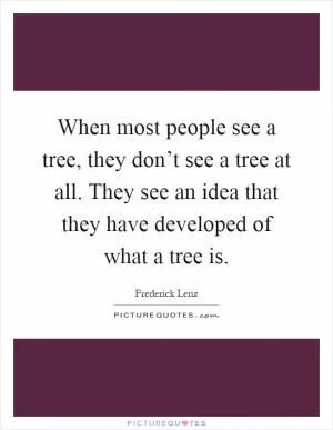 When most people see a tree, they don’t see a tree at all. They see an idea that they have developed of what a tree is Picture Quote #1