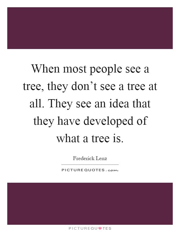 When most people see a tree, they don't see a tree at all. They see an idea that they have developed of what a tree is Picture Quote #1