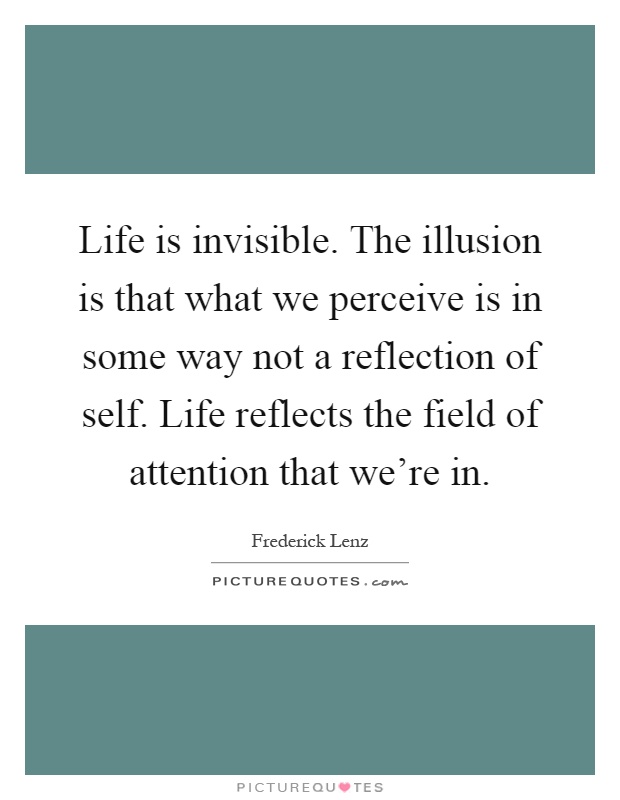 Life is invisible. The illusion is that what we perceive is in some way not a reflection of self. Life reflects the field of attention that we're in Picture Quote #1