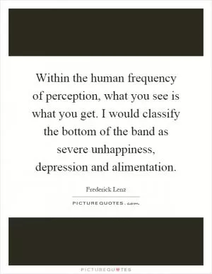Within the human frequency of perception, what you see is what you get. I would classify the bottom of the band as severe unhappiness, depression and alimentation Picture Quote #1