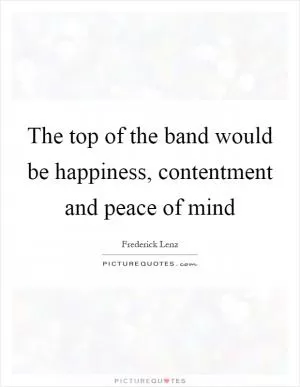 The top of the band would be happiness, contentment and peace of mind Picture Quote #1