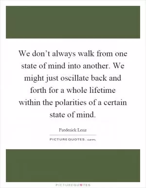 We don’t always walk from one state of mind into another. We might just oscillate back and forth for a whole lifetime within the polarities of a certain state of mind Picture Quote #1