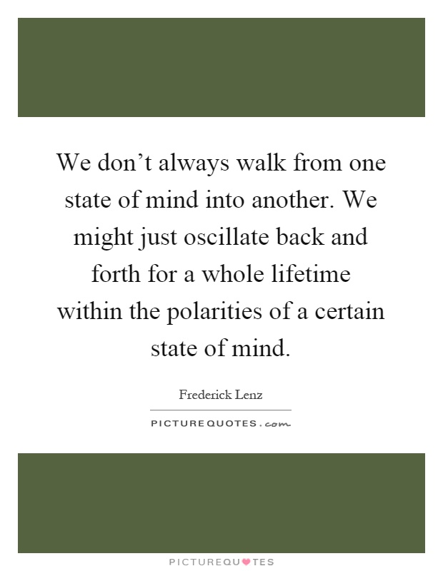 We don't always walk from one state of mind into another. We might just oscillate back and forth for a whole lifetime within the polarities of a certain state of mind Picture Quote #1