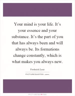 Your mind is your life. It’s your essence and your substance. It’s the part of you that has always been and will always be. Its formations change constantly, which is what makes you always new Picture Quote #1