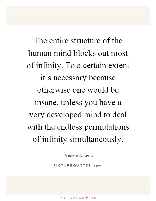 The entire structure of the human mind blocks out most of infinity. To a certain extent it's necessary because otherwise one would be insane, unless you have a very developed mind to deal with the endless permutations of infinity simultaneously Picture Quote #1