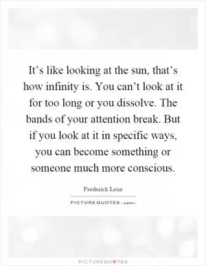 It’s like looking at the sun, that’s how infinity is. You can’t look at it for too long or you dissolve. The bands of your attention break. But if you look at it in specific ways, you can become something or someone much more conscious Picture Quote #1