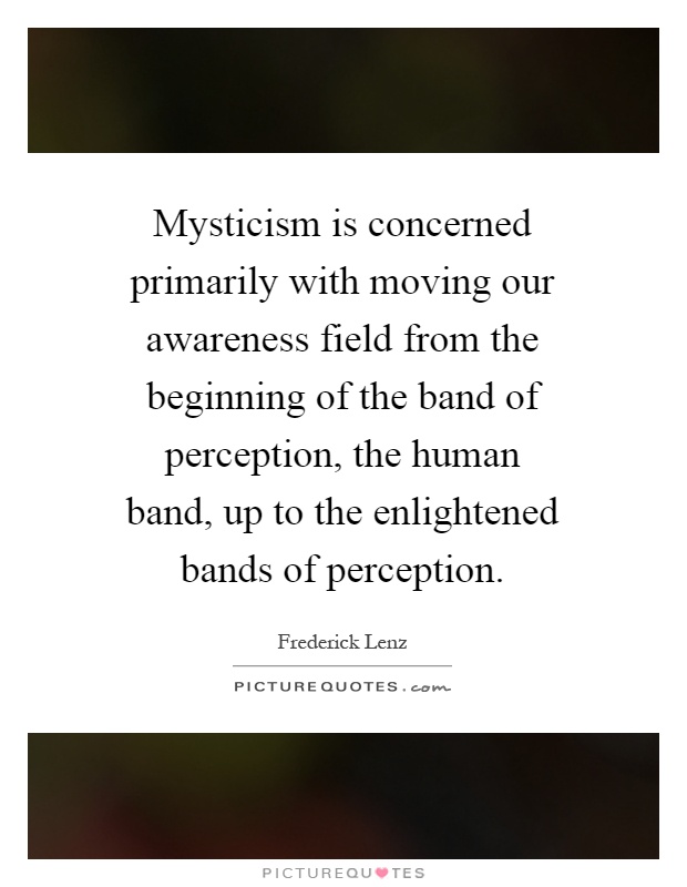 Mysticism is concerned primarily with moving our awareness field from the beginning of the band of perception, the human band, up to the enlightened bands of perception Picture Quote #1