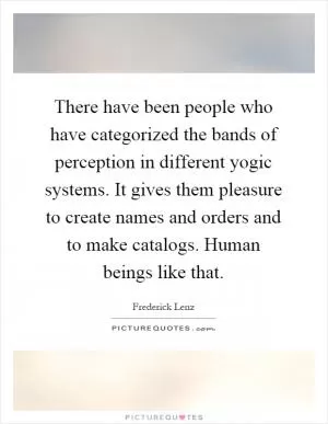 There have been people who have categorized the bands of perception in different yogic systems. It gives them pleasure to create names and orders and to make catalogs. Human beings like that Picture Quote #1