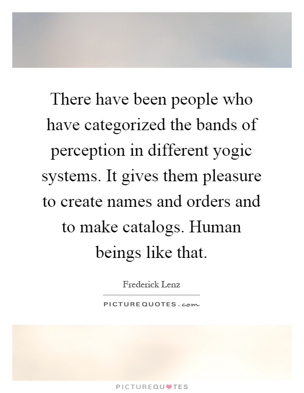 There have been people who have categorized the bands of perception in different yogic systems. It gives them pleasure to create names and orders and to make catalogs. Human beings like that Picture Quote #1