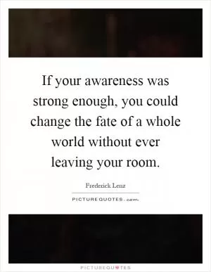If your awareness was strong enough, you could change the fate of a whole world without ever leaving your room Picture Quote #1