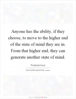 Anyone has the ability, if they choose, to move to the higher end of the state of mind they are in. From that higher end, they can generate another state of mind Picture Quote #1