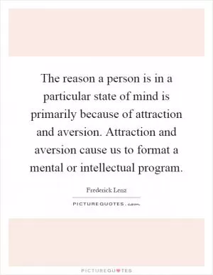 The reason a person is in a particular state of mind is primarily because of attraction and aversion. Attraction and aversion cause us to format a mental or intellectual program Picture Quote #1
