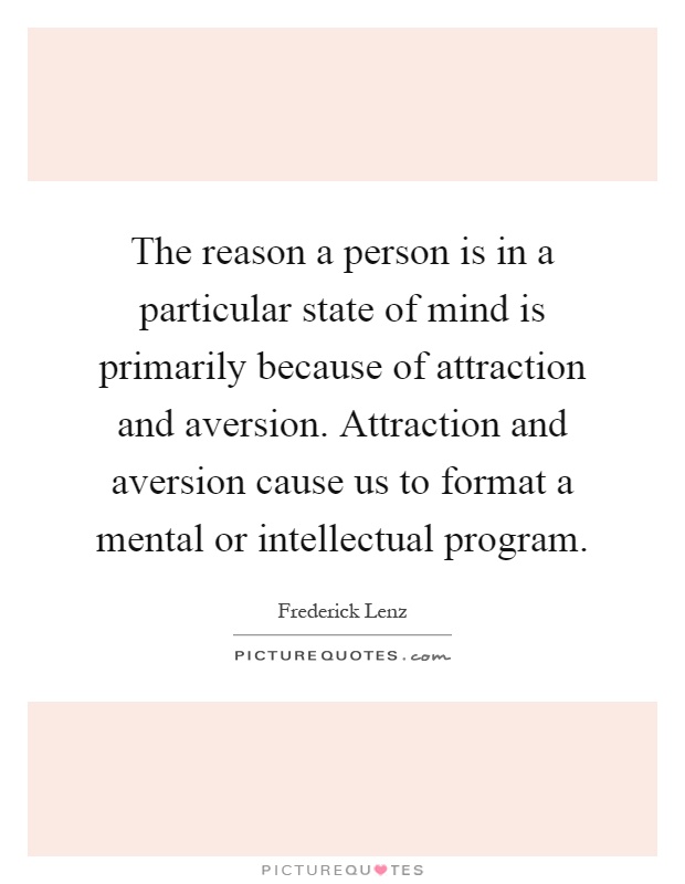 The reason a person is in a particular state of mind is primarily because of attraction and aversion. Attraction and aversion cause us to format a mental or intellectual program Picture Quote #1