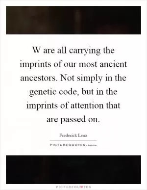 W are all carrying the imprints of our most ancient ancestors. Not simply in the genetic code, but in the imprints of attention that are passed on Picture Quote #1
