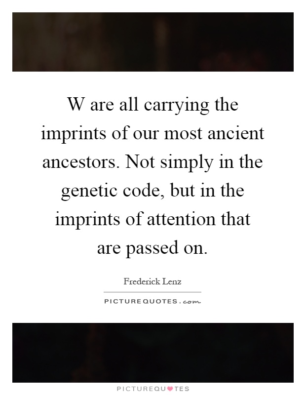 W are all carrying the imprints of our most ancient ancestors. Not simply in the genetic code, but in the imprints of attention that are passed on Picture Quote #1