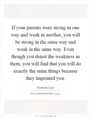 If your parents were strong in one way and weak in another, you will be strong in the same way and weak in the same way. Even though you detest the weakness in them, you will find that you will do exactly the same things because they imprinted you Picture Quote #1