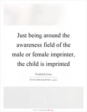 Just being around the awareness field of the male or female imprinter, the child is imprinted Picture Quote #1
