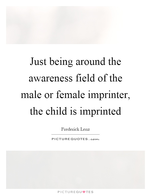 Just being around the awareness field of the male or female imprinter, the child is imprinted Picture Quote #1