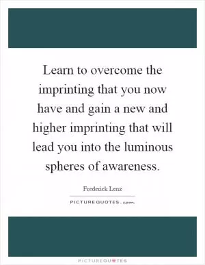 Learn to overcome the imprinting that you now have and gain a new and higher imprinting that will lead you into the luminous spheres of awareness Picture Quote #1