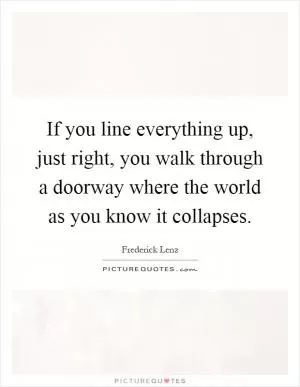 If you line everything up, just right, you walk through a doorway where the world as you know it collapses Picture Quote #1