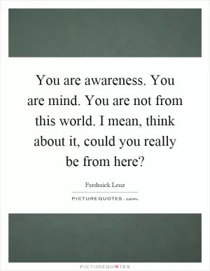 You are awareness. You are mind. You are not from this world. I mean, think about it, could you really be from here? Picture Quote #1