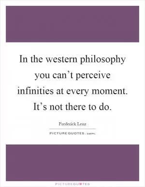 In the western philosophy you can’t perceive infinities at every moment. It’s not there to do Picture Quote #1