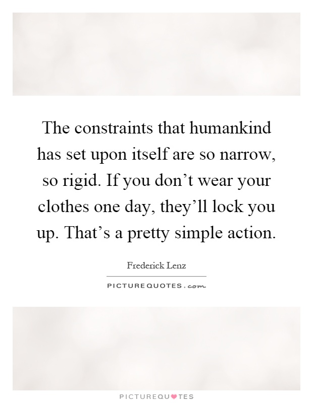 The constraints that humankind has set upon itself are so narrow, so rigid. If you don't wear your clothes one day, they'll lock you up. That's a pretty simple action Picture Quote #1
