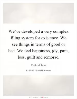 We’ve developed a very complex filing system for existence. We see things in terms of good or bad. We feel happiness, joy, pain, loss, guilt and remorse Picture Quote #1