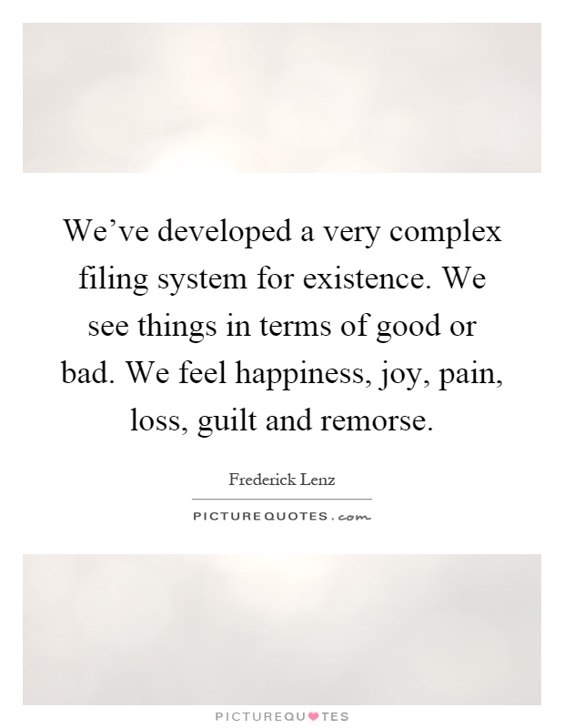 We've developed a very complex filing system for existence. We see things in terms of good or bad. We feel happiness, joy, pain, loss, guilt and remorse Picture Quote #1