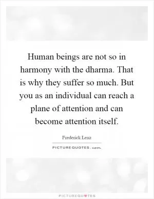 Human beings are not so in harmony with the dharma. That is why they suffer so much. But you as an individual can reach a plane of attention and can become attention itself Picture Quote #1