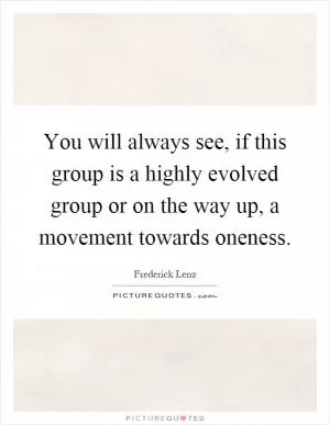 You will always see, if this group is a highly evolved group or on the way up, a movement towards oneness Picture Quote #1